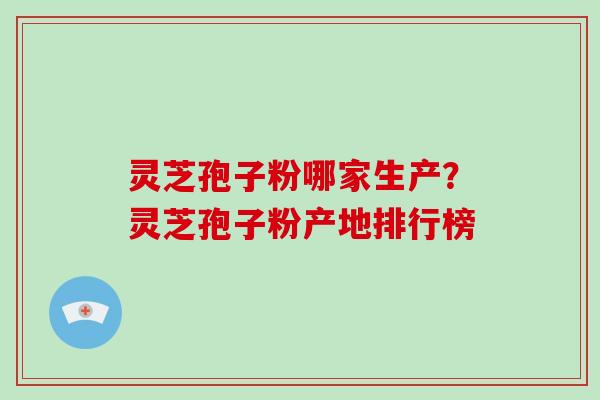 灵芝孢子粉哪家生产?灵芝孢子粉产地排行榜