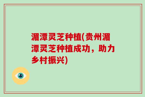 湄潭灵芝种植(贵州湄潭灵芝种植成功,助力乡村振兴)