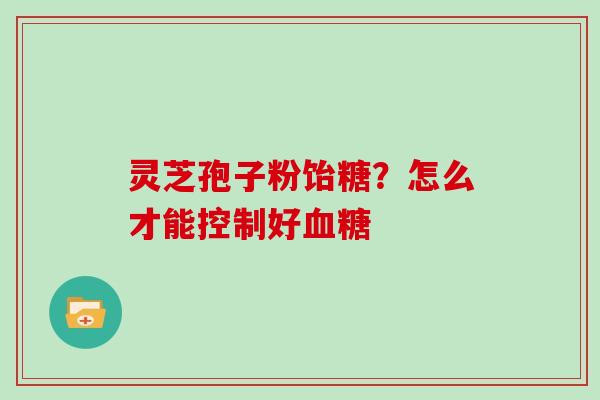 灵芝孢子粉饴糖?怎么才能控制好血糖