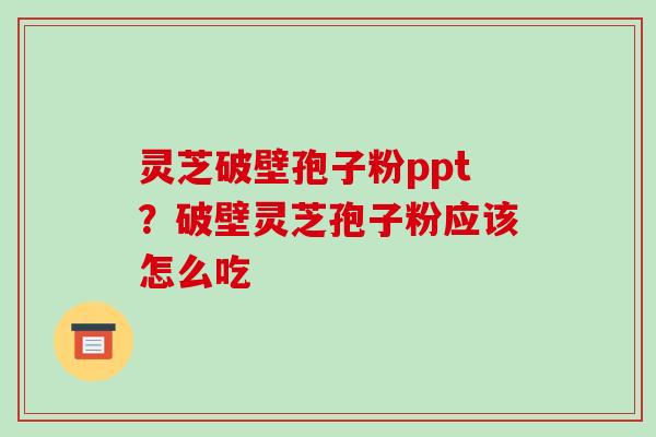 灵芝破壁孢子粉ppt?破壁灵芝孢子粉应该怎么吃