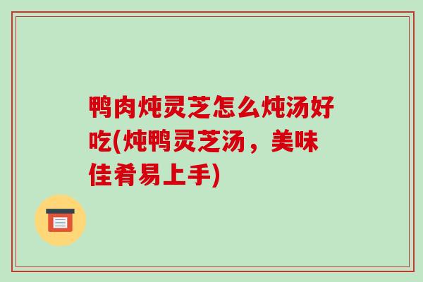 鸭肉炖灵芝怎么炖汤好吃(炖鸭灵芝汤，美味佳肴易上手)