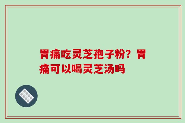 胃痛吃灵芝孢子粉？胃痛可以喝灵芝汤吗