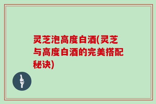 灵芝泡高度白酒(灵芝与高度白酒的完美搭配秘诀)