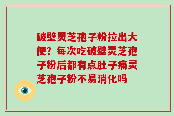破壁灵芝孢子粉拉出大便？每次吃破壁灵芝孢子粉后都有点肚子痛灵芝孢子粉不易消化吗