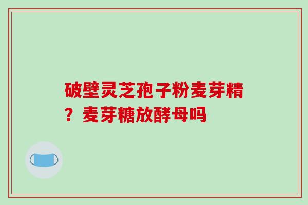 破壁灵芝孢子粉麦芽精？麦芽糖放酵母吗