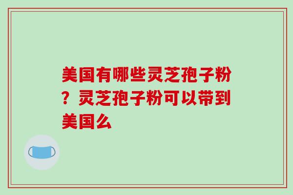 美国有哪些灵芝孢子粉？灵芝孢子粉可以带到美国么