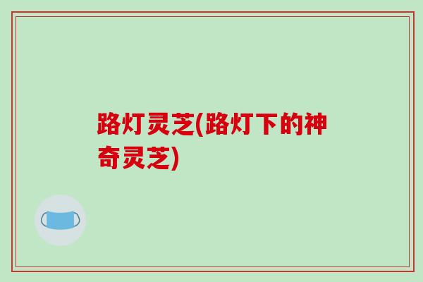 路灯灵芝(路灯下的神奇灵芝)