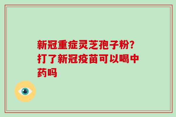 新冠重症灵芝孢子粉?打了新冠疫苗可以喝中药吗