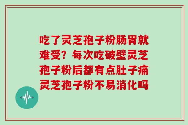 吃了灵芝孢子粉肠胃就难受?每次吃破壁灵芝孢子粉后都有点肚子痛灵芝孢子粉不易消化吗