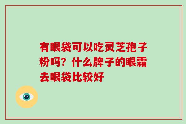 有眼袋可以吃灵芝孢子粉吗？什么牌子的眼霜去眼袋比较好