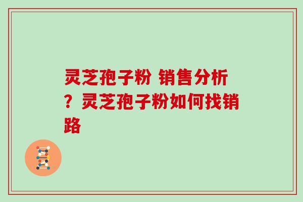 灵芝孢子粉 销售分析?灵芝孢子粉如何找销路
