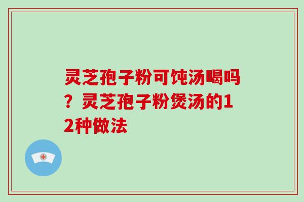 灵芝孢子粉可饨汤喝吗?灵芝孢子粉煲汤的12种做法