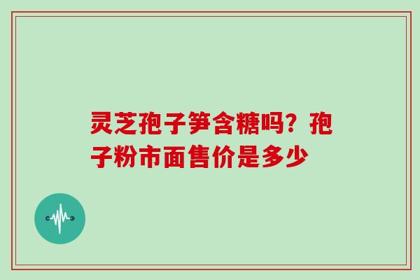 灵芝孢子笋含糖吗?孢子粉市面售价是多少