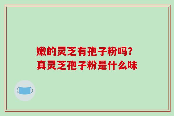 嫩的灵芝有孢子粉吗？真灵芝孢子粉是什么味