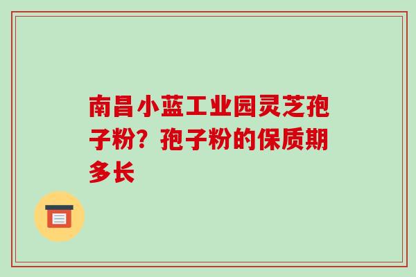南昌小蓝工业园灵芝孢子粉?孢子粉的保质期多长