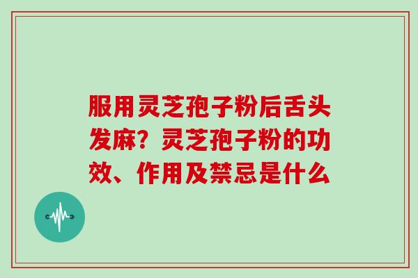 服用灵芝孢子粉后舌头发麻？灵芝孢子粉的功效、作用及禁忌是什么