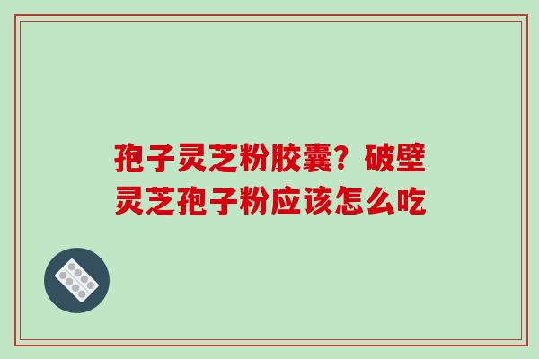 孢子灵芝粉胶囊?破壁灵芝孢子粉应该怎么吃