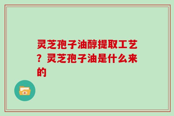灵芝孢子油醇提取工艺?灵芝孢子油是什么来的