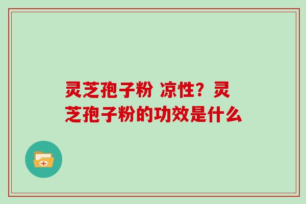 灵芝孢子粉 凉性?灵芝孢子粉的功效是什么