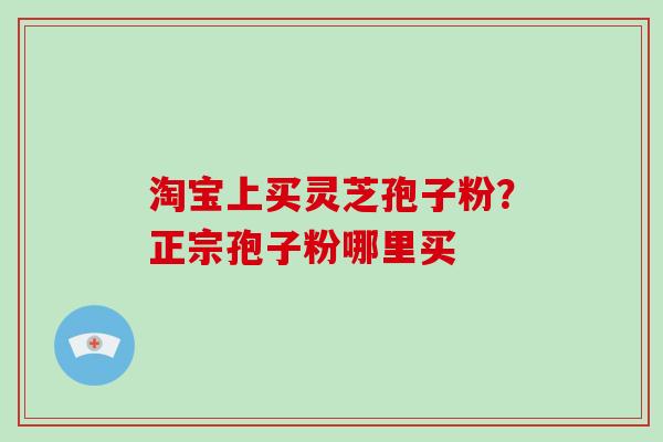淘宝上买灵芝孢子粉?正宗孢子粉哪里买