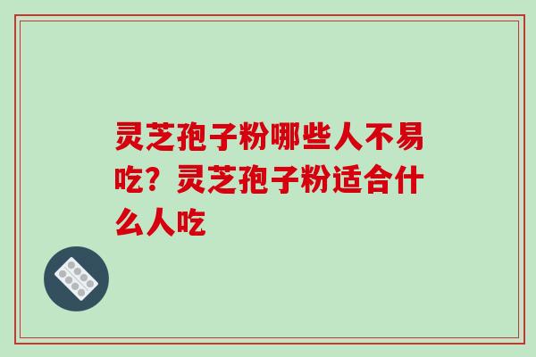 灵芝孢子粉哪些人不易吃?灵芝孢子粉适合什么人吃