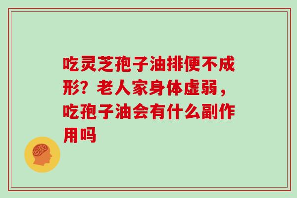 吃灵芝孢子油排便不成形?老人家身体虚弱,吃孢子油会有什么副作用吗