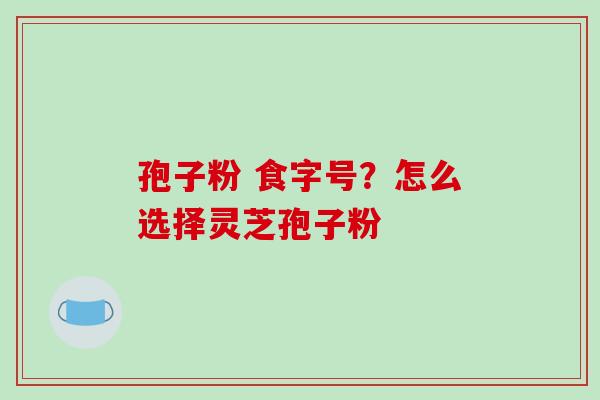 孢子粉 食字号？怎么选择灵芝孢子粉