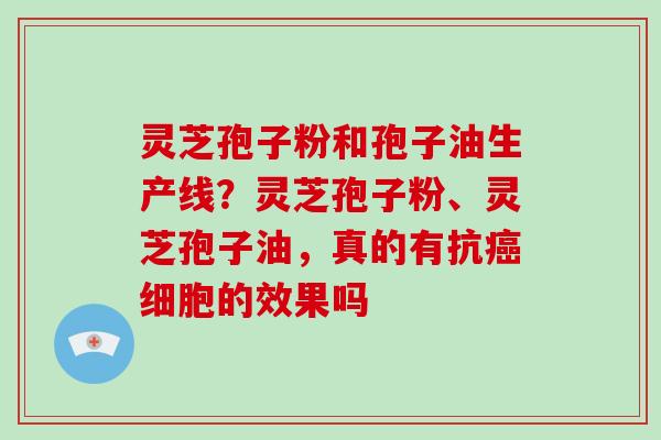 灵芝孢子粉和孢子油生产线？灵芝孢子粉、灵芝孢子油，真的有抗癌细胞的效果吗