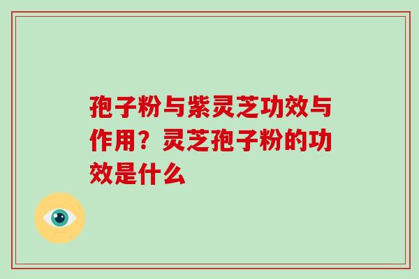 孢子粉与紫灵芝功效与作用？灵芝孢子粉的功效是什么