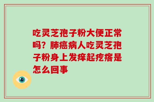 吃灵芝孢子粉大便正常吗？肺癌病人吃灵芝孢子粉身上发痒起疙瘩是怎么回事
