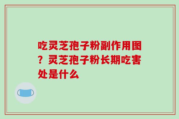 吃灵芝孢子粉副作用图?灵芝孢子粉长期吃害处是什么