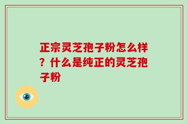 正宗灵芝孢子粉怎么样？什么是纯正的灵芝孢子粉