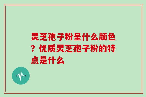 灵芝孢子粉呈什么颜色?优质灵芝孢子粉的特点是什么