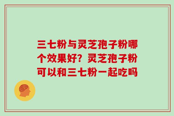 三七粉与灵芝孢子粉哪个效果好？灵芝孢子粉可以和三七粉一起吃吗