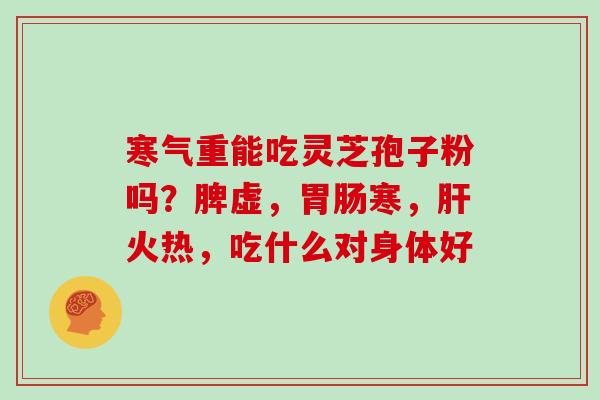 寒气重能吃灵芝孢子粉吗？脾虚，胃肠寒，肝火热，吃什么对身体好