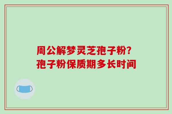 周公解梦灵芝孢子粉?孢子粉保质期多长时间