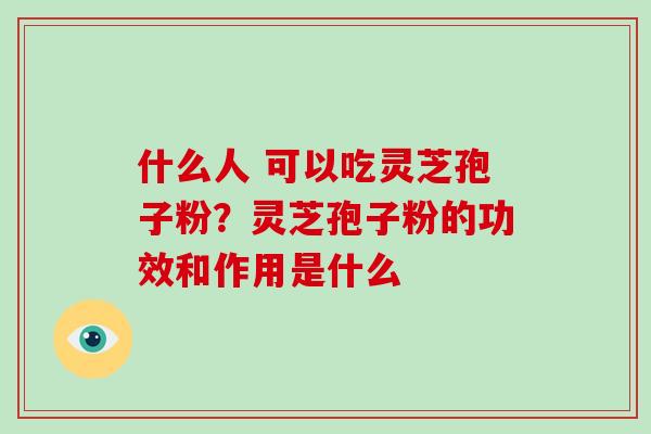 什么人 可以吃灵芝孢子粉?灵芝孢子粉的功效和作用是什么