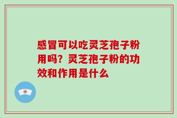 感冒可以吃灵芝孢子粉用吗？灵芝孢子粉的功效和作用是什么