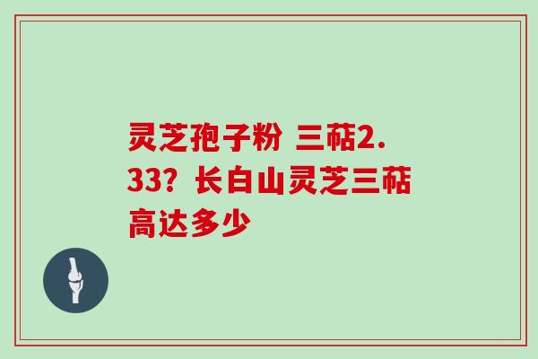 灵芝孢子粉 三萜2.33?长白山灵芝三萜高达多少