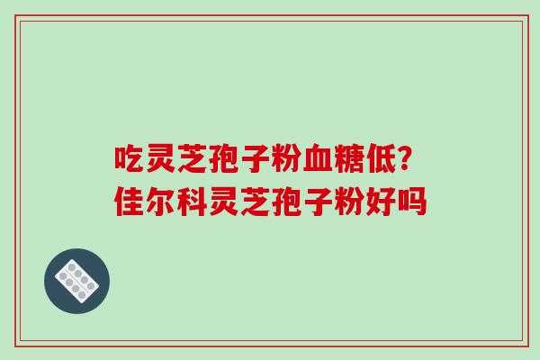 吃灵芝孢子粉血糖低?佳尔科灵芝孢子粉好吗