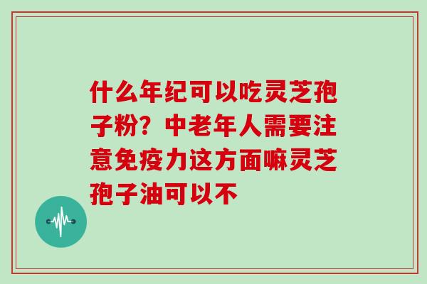 什么年纪可以吃灵芝孢子粉?中老年人需要注意免疫力这方面嘛灵芝孢子油可以不