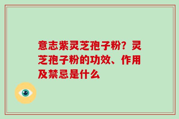 意志紫灵芝孢子粉?灵芝孢子粉的功效、作用及禁忌是什么