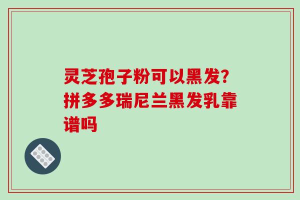灵芝孢子粉可以黑发？拼多多瑞尼兰黑发乳靠谱吗
