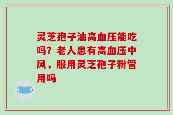 灵芝孢子油高血压能吃吗？老人患有高血压中风，服用灵芝孢子粉管用吗