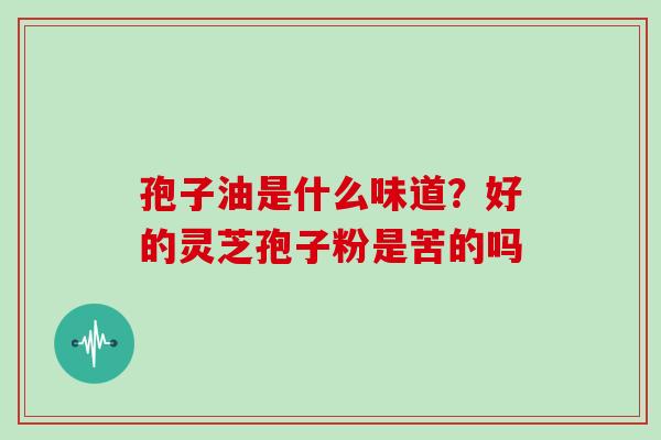孢子油是什么味道？好的灵芝孢子粉是苦的吗