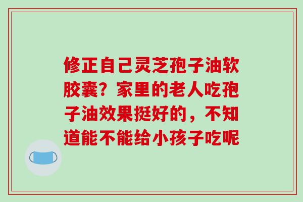 修正自己灵芝孢子油软胶囊?家里的老人吃孢子油效果挺好的,不知道能不能给小孩子吃呢