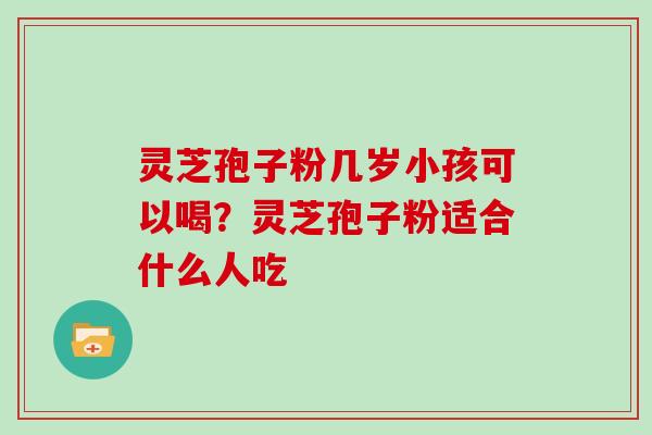 灵芝孢子粉几岁小孩可以喝？灵芝孢子粉适合什么人吃
