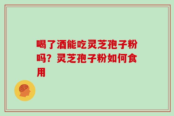 喝了酒能吃灵芝孢子粉吗?灵芝孢子粉如何食用