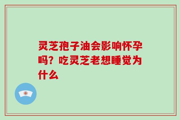 灵芝孢子油会影响怀孕吗?吃灵芝老想睡觉为什么