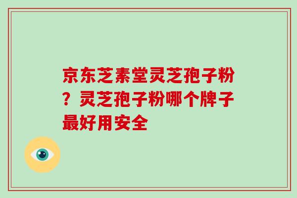 京东芝素堂灵芝孢子粉？灵芝孢子粉哪个牌子最好用安全